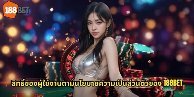 สิทธิ์ของผู้ใช้งานตามนโยบายความเป็นส่วนตัวของ 188BET